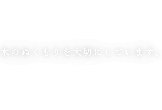 木のぬくもりを大切にしています